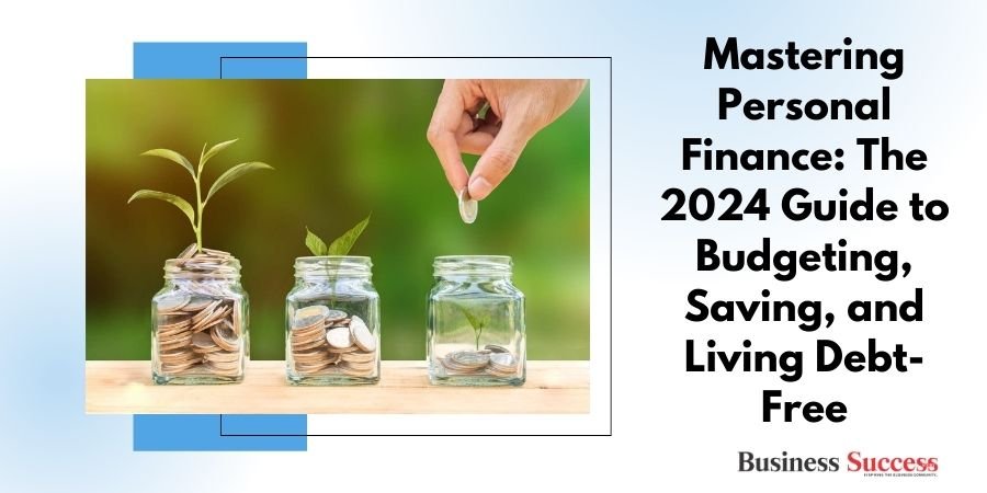 Mastering Personal Finance The 2024 Guide to Budgeting, Saving, and Living Debt-Free